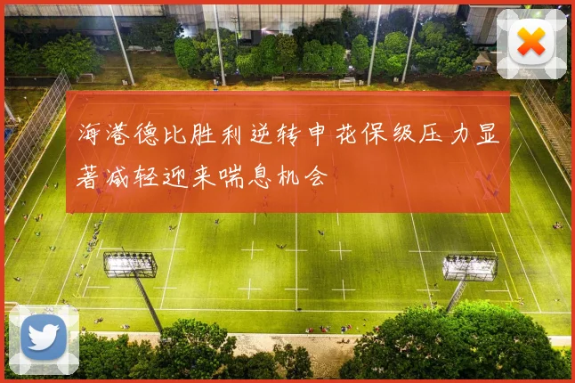 海港德比胜利逆转申花保级压力显著减轻迎来喘息机会