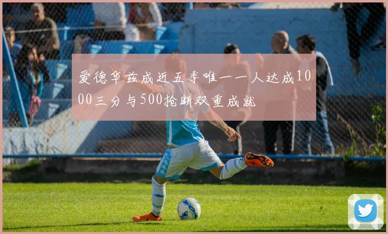 爱德华兹成近五季唯一一人达成1000三分与500抢断双重成就