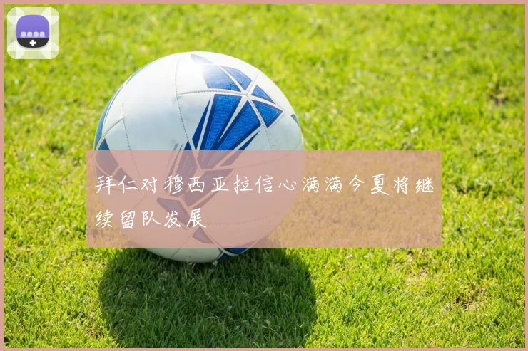 拜仁对穆西亚拉信心满满今夏将继续留队发展