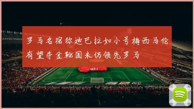 罗马名宿称迪巴拉如小号梅西马伦有望夺金靴国米仍领先罗马