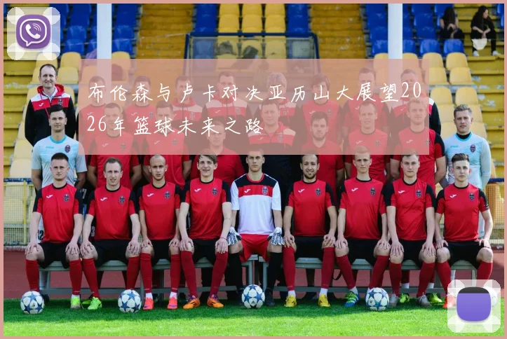 布伦森与卢卡对决亚历山大展望2026年篮球未来之路
