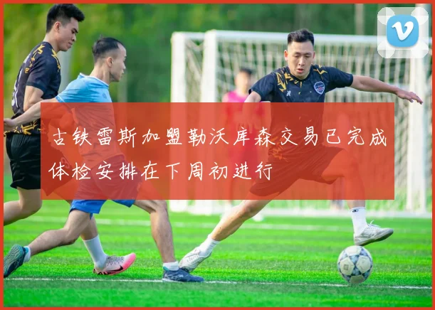 古铁雷斯加盟勒沃库森交易已完成体检安排在下周初进行
