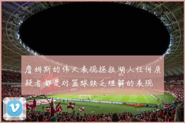 詹姆斯的伟大表现拯救湖人任何质疑者都是对篮球缺乏理解的表现
