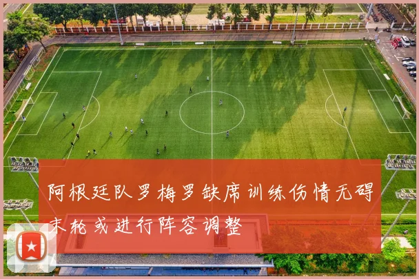 阿根廷队罗梅罗缺席训练伤情无碍末轮或进行阵容调整
