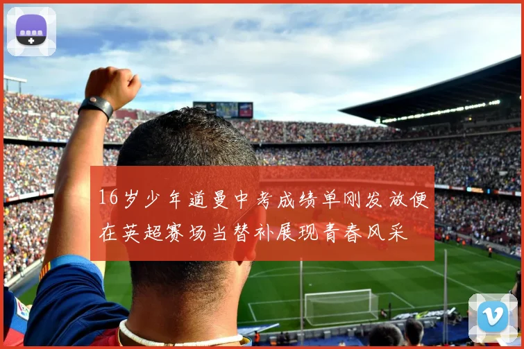 16岁少年道曼中考成绩单刚发放便在英超赛场当替补展现青春风采