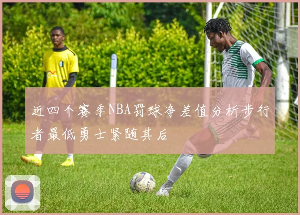 近四个赛季NBA罚球净差值分析步行者最低勇士紧随其后