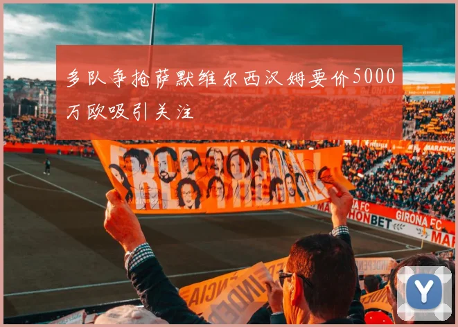 多队争抢萨默维尔西汉姆要价5000万欧吸引关注